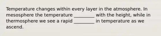 Temperature changes within every layer in the atmosphere. In mesosphere the temperature _________ with the height, while in thermosphere we see a rapid _________ in temperature as we ascend.