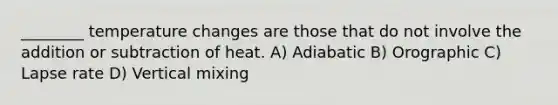 ________ temperature changes are those that do not involve the addition or subtraction of heat. A) Adiabatic B) Orographic C) Lapse rate D) Vertical mixing