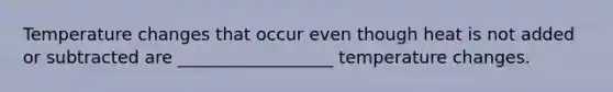 Temperature changes that occur even though heat is not added or subtracted are __________________ temperature changes.