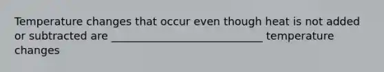 Temperature changes that occur even though heat is not added or subtracted are ____________________________ temperature changes