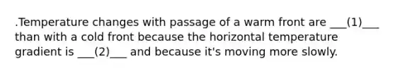 .Temperature changes with passage of a warm front are ___(1)___ than with a cold front because the horizontal temperature gradient is ___(2)___ and because it's moving more slowly.