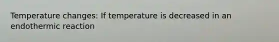 Temperature changes: If temperature is decreased in an endothermic reaction