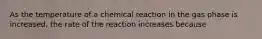 As the temperature of a chemical reaction in the gas phase is increased, the rate of the reaction increases because