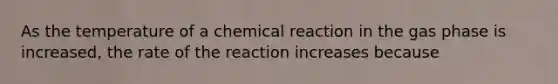 As the temperature of a chemical reaction in the gas phase is increased, the rate of the reaction increases because