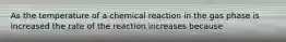 As the temperature of a chemical reaction in the gas phase is increased the rate of the reaction increases because