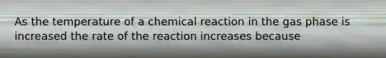 As the temperature of a chemical reaction in the gas phase is increased the rate of the reaction increases because