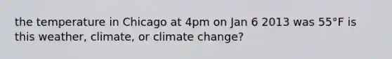 the temperature in Chicago at 4pm on Jan 6 2013 was 55°F is this weather, climate, or climate change?