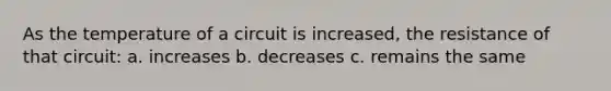 As the temperature of a circuit is increased, the resistance of that circuit: a. increases b. decreases c. remains the same