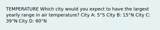 TEMPERATURE Which city would you expect to have the largest yearly range in air temperature? City A: 5°S City B: 15°N City C: 39°N City D: 60°N