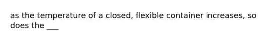 as the temperature of a closed, flexible container increases, so does the ___