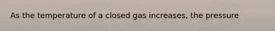 As the temperature of a closed gas increases, the pressure