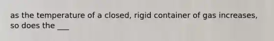 as the temperature of a closed, rigid container of gas increases, so does the ___