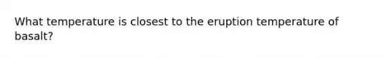What temperature is closest to the eruption temperature of basalt?
