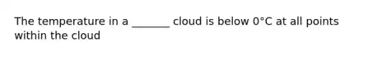 The temperature in a _______ cloud is below 0°C at all points within the cloud