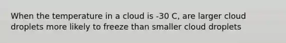 When the temperature in a cloud is -30 C, are larger cloud droplets more likely to freeze than smaller cloud droplets