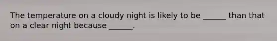 The temperature on a cloudy night is likely to be ______ than that on a clear night because ______.