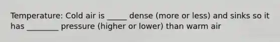 Temperature: Cold air is _____ dense (more or less) and sinks so it has ________ pressure (higher or lower) than warm air