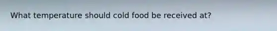 What temperature should cold food be received at?