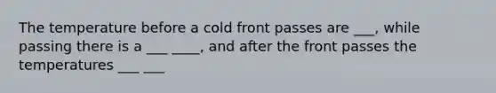 The temperature before a cold front passes are ___, while passing there is a ___ ____, and after the front passes the temperatures ___ ___