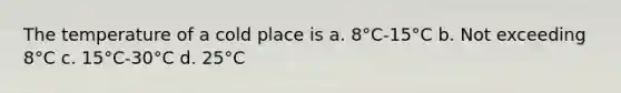 The temperature of a cold place is a. 8°C-15°C b. Not exceeding 8°C c. 15°C-30°C d. 25°C