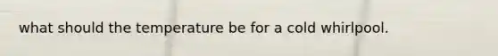 what should the temperature be for a cold whirlpool.