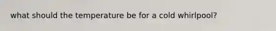 what should the temperature be for a cold whirlpool?