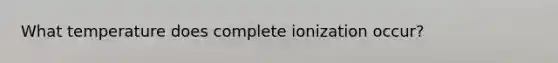 What temperature does complete ionization occur?