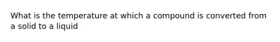 What is the temperature at which a compound is converted from a solid to a liquid