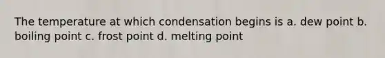 The temperature at which condensation begins is a. dew point b. boiling point c. frost point d. melting point