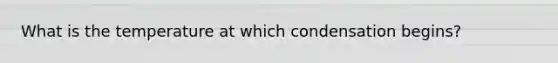 What is the temperature at which condensation begins?