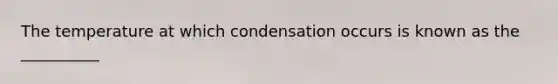 The temperature at which condensation occurs is known as the __________