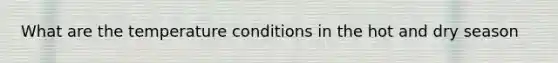 What are the temperature conditions in the hot and dry season