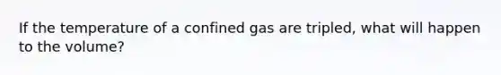 If the temperature of a confined gas are tripled, what will happen to the volume?