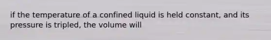 if the temperature of a confined liquid is held constant, and its pressure is tripled, the volume will