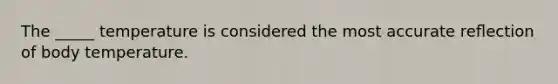 The _____ temperature is considered the most accurate reﬂection of body temperature.