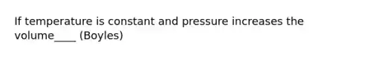 If temperature is constant and pressure increases the volume____ (Boyles)