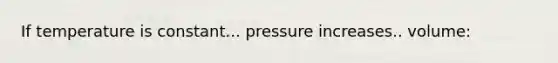 If temperature is constant... pressure increases.. volume: