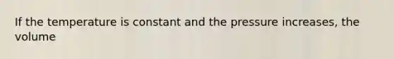 If the temperature is constant and the pressure increases, the volume