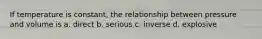 If temperature is constant, the relationship between pressure and volume is a. direct b. serious c. inverse d. explosive