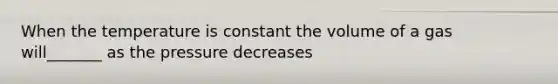 When the temperature is constant the volume of a gas will_______ as the pressure decreases