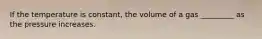 If the temperature is constant, the volume of a gas _________ as the pressure increases.