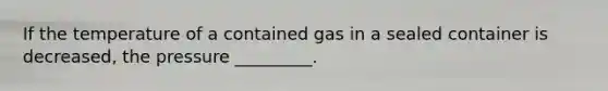 If the temperature of a contained gas in a sealed container is decreased, the pressure _________.