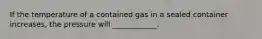 If the temperature of a contained gas in a sealed container increases, the pressure will ____________.