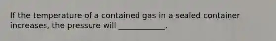 If the temperature of a contained gas in a sealed container increases, the pressure will ____________.