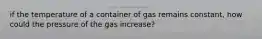 if the temperature of a container of gas remains constant, how could the pressure of the gas increase?