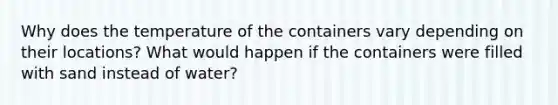 Why does the temperature of the containers vary depending on their locations? What would happen if the containers were filled with sand instead of water?