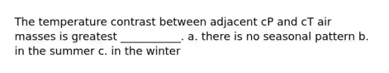 The temperature contrast between adjacent cP and cT air masses is greatest ___________. a. there is no seasonal pattern b. in the summer c. in the winter