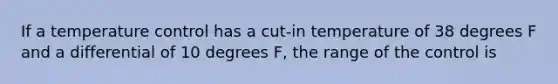 If a temperature control has a cut-in temperature of 38 degrees F and a differential of 10 degrees F, the range of the control is