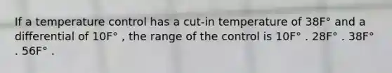 If a temperature control has a cut-in temperature of 38F° and a differential of 10F° , the range of the control is 10F° . 28F° . 38F° . 56F° .