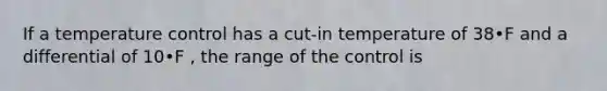 If a temperature control has a cut-in temperature of 38•F and a differential of 10•F , the range of the control is